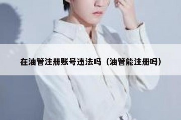 在油管注册账号违法吗（油管能注册吗）