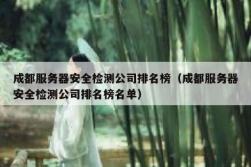 成都服务器安全检测公司排名榜（成都服务器安全检测公司排名榜名单）