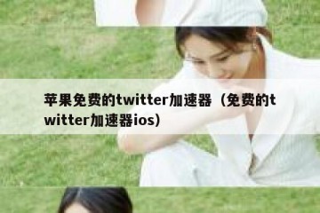 苹果免费的twitter加速器（免费的twitter加速器ios）