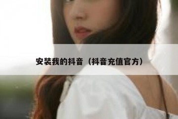 安装我的抖音（抖音充值官方）