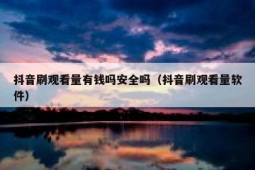 抖音刷观看量有钱吗安全吗（抖音刷观看量软件）