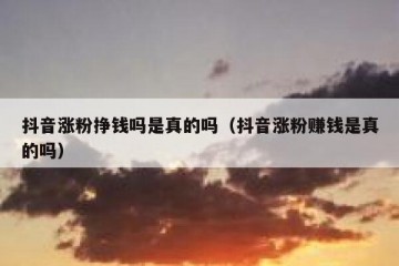 抖音涨粉挣钱吗是真的吗（抖音涨粉赚钱是真的吗）