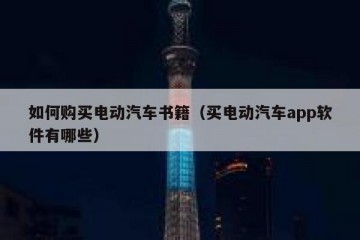如何购买电动汽车书籍（买电动汽车app软件有哪些）
