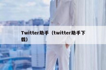 Twitter助手（twitter助手下载）