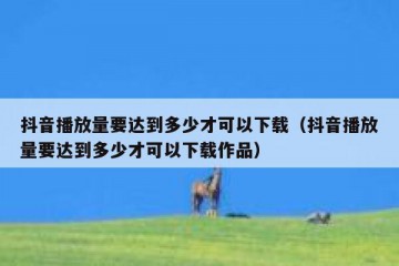 抖音播放量要达到多少才可以下载（抖音播放量要达到多少才可以下载作品）