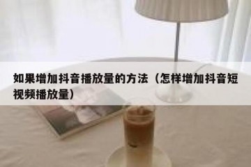 如果增加抖音播放量的方法（怎样增加抖音短视频播放量）