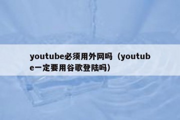 youtube必须用外网吗（youtube一定要用谷歌登陆吗）