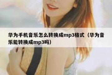 华为手机音乐怎么转换成mp3格式（华为音乐能转换成mp3吗）