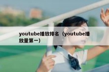 youtube播放排名（youtube播放量第一）