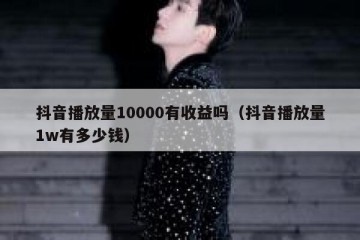 抖音播放量10000有收益吗（抖音播放量1w有多少钱）