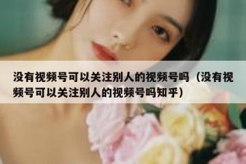 没有视频号可以关注别人的视频号吗（没有视频号可以关注别人的视频号吗知乎）