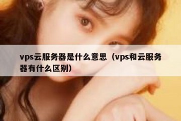 vps云服务器是什么意思（vps和云服务器有什么区别）