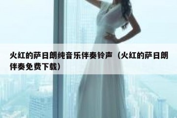 火红的萨日朗纯音乐伴奏铃声（火红的萨日朗伴奏免费下载）