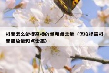 抖音怎么能提高播放量和点击量（怎样提高抖音播放量和点击率）