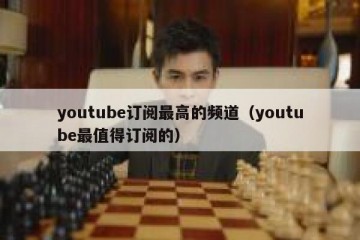 youtube订阅最高的频道（youtube最值得订阅的）