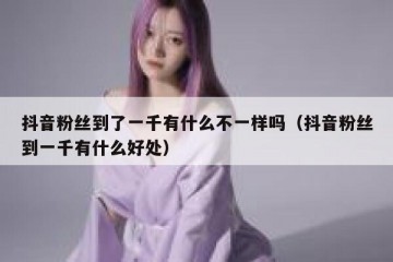 抖音粉丝到了一千有什么不一样吗（抖音粉丝到一千有什么好处）