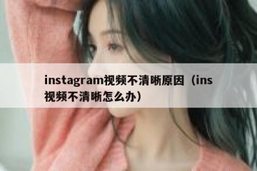 instagram视频不清晰原因（ins视频不清晰怎么办）