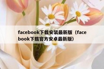 facebook下载安装最新版（facebook下载官方安卓最新版）