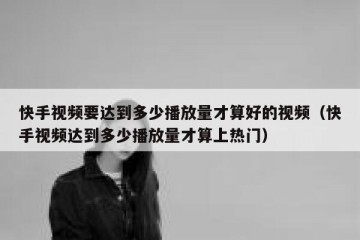 快手视频要达到多少播放量才算好的视频（快手视频达到多少播放量才算上热门）