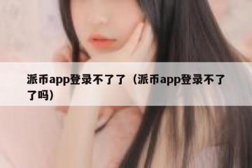派币app登录不了了（派币app登录不了了吗）