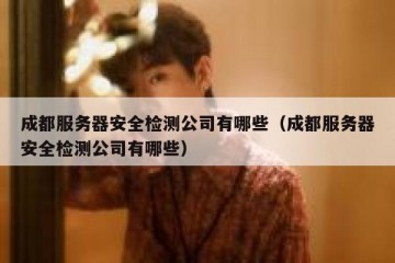 成都服务器安全检测公司有哪些（成都服务器安全检测公司有哪些）