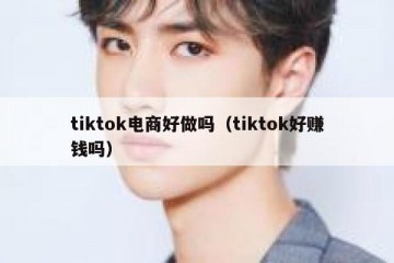 tiktok电商好做吗（tiktok好赚钱吗）