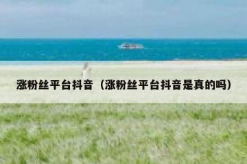 涨粉丝平台抖音（涨粉丝平台抖音是真的吗）