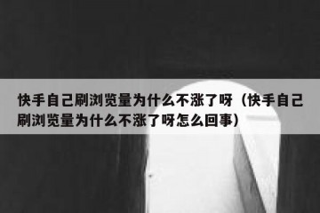 快手自己刷浏览量为什么不涨了呀（快手自己刷浏览量为什么不涨了呀怎么回事）