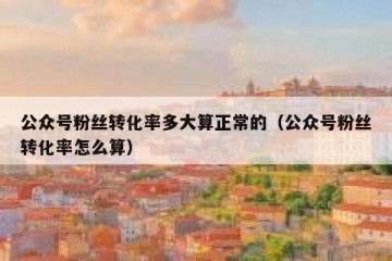 公众号粉丝转化率多大算正常的（公众号粉丝转化率怎么算）