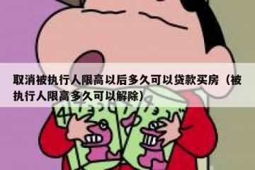 取消被执行人限高以后多久可以贷款买房（被执行人限高多久可以解除）