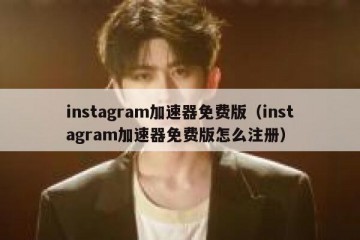 instagram加速器免费版（instagram加速器免费版怎么注册）