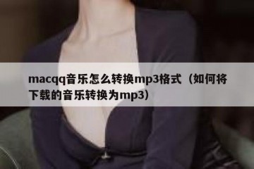 macqq音乐怎么转换mp3格式（如何将下载的音乐转换为mp3）