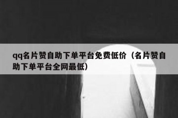 qq名片赞自助下单平台免费低价（名片赞自助下单平台全网最低）