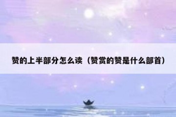赞的上半部分怎么读（赞赏的赞是什么部首）