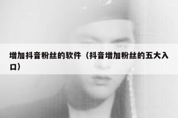 增加抖音粉丝的软件（抖音增加粉丝的五大入口）
