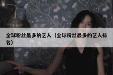 全球粉丝最多的艺人（全球粉丝最多的艺人排名）