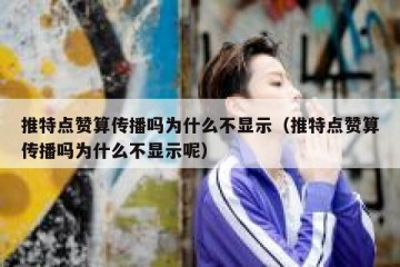 推特点赞算传播吗为什么不显示（推特点赞算传播吗为什么不显示呢）