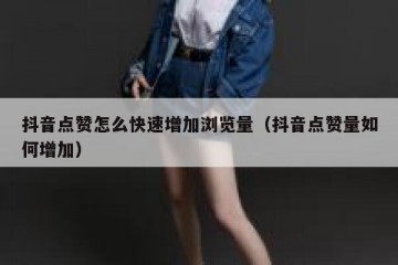 抖音点赞怎么快速增加浏览量（抖音点赞量如何增加）