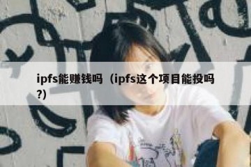 ipfs能赚钱吗（ipfs这个项目能投吗?）
