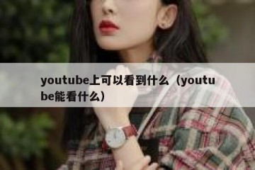 youtube上可以看到什么（youtube能看什么）