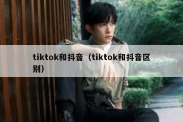 tiktok和抖音（tiktok和抖音区别）