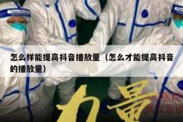 怎么样能提高抖音播放量（怎么才能提高抖音的播放量）
