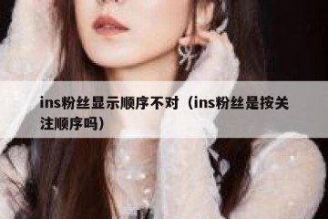 ins粉丝显示顺序不对（ins粉丝是按关注顺序吗）