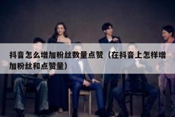 抖音怎么增加粉丝数量点赞（在抖音上怎样增加粉丝和点赞量）