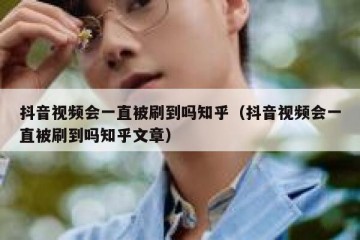 抖音视频会一直被刷到吗知乎（抖音视频会一直被刷到吗知乎文章）