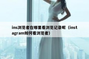 ins浏览者在哪里看浏览记录呢（instagram如何看浏览者）