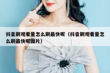 抖音刷观看量怎么刷最快呢（抖音刷观看量怎么刷最快呢图片）