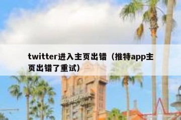 twitter进入主页出错（推特app主页出错了重试）