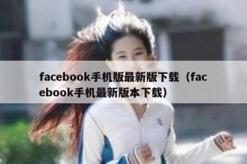 facebook手机版最新版下载（facebook手机最新版本下载）