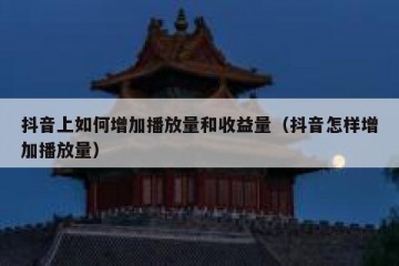 抖音上如何增加播放量和收益量（抖音怎样增加播放量）